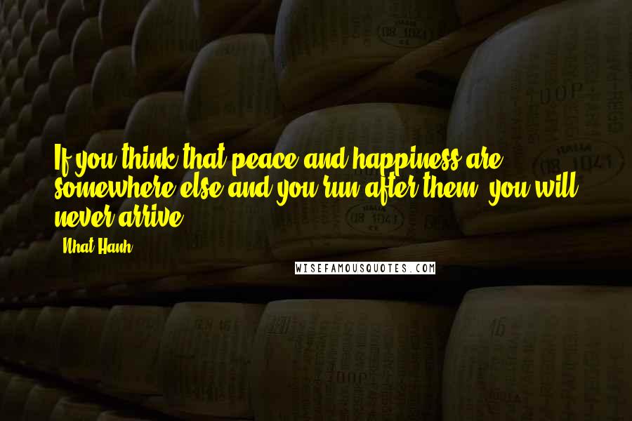 Nhat Hanh Quotes: If you think that peace and happiness are somewhere else and you run after them, you will never arrive.