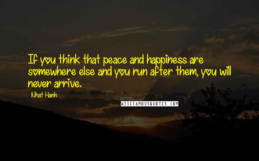 Nhat Hanh Quotes: If you think that peace and happiness are somewhere else and you run after them, you will never arrive.