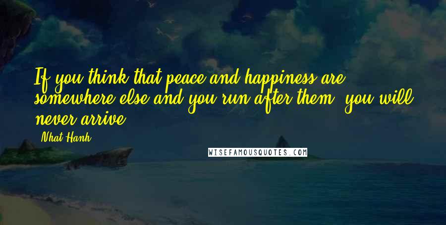 Nhat Hanh Quotes: If you think that peace and happiness are somewhere else and you run after them, you will never arrive.