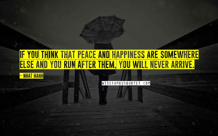 Nhat Hanh Quotes: If you think that peace and happiness are somewhere else and you run after them, you will never arrive.