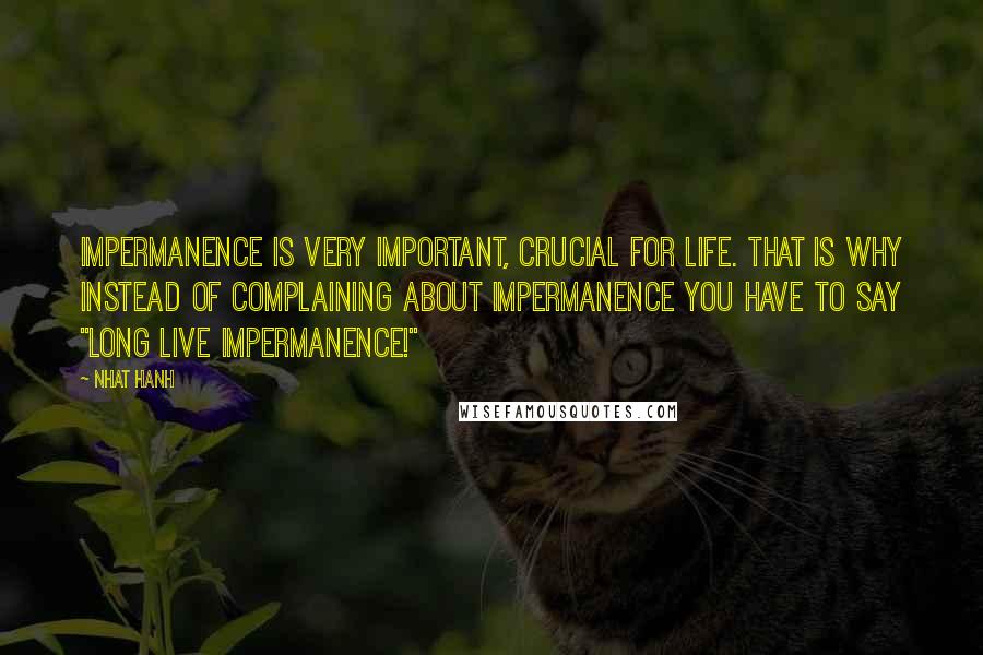 Nhat Hanh Quotes: Impermanence is very important, crucial for life. That is why instead of complaining about impermanence you have to say "Long live impermanence!"