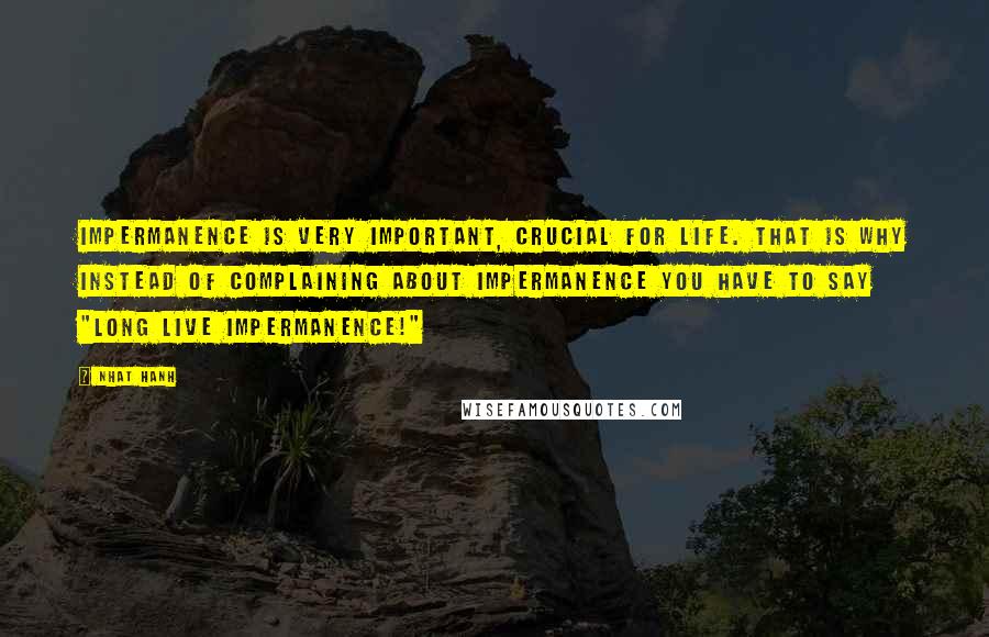 Nhat Hanh Quotes: Impermanence is very important, crucial for life. That is why instead of complaining about impermanence you have to say "Long live impermanence!"