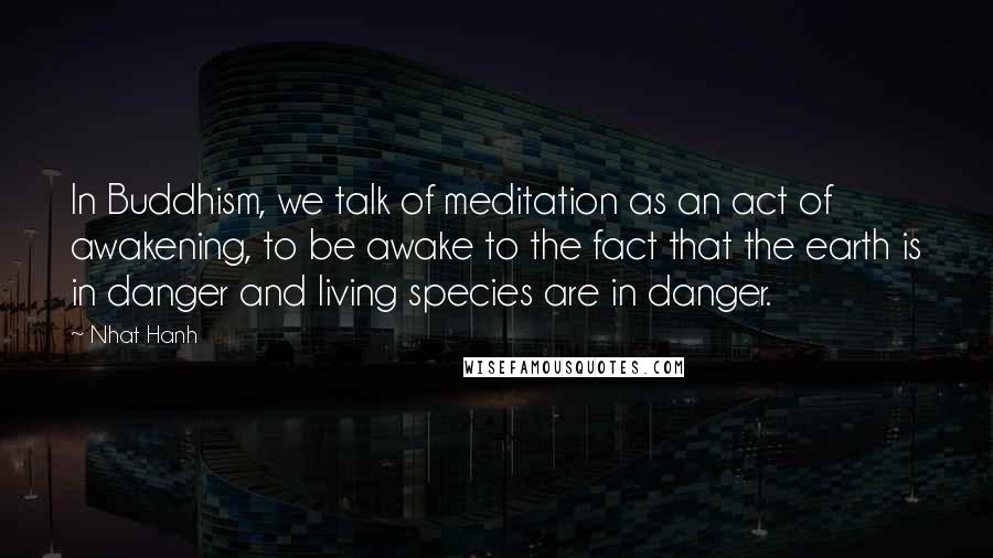 Nhat Hanh Quotes: In Buddhism, we talk of meditation as an act of awakening, to be awake to the fact that the earth is in danger and living species are in danger.