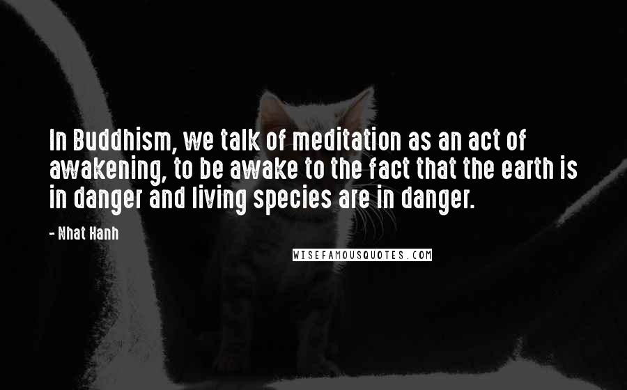 Nhat Hanh Quotes: In Buddhism, we talk of meditation as an act of awakening, to be awake to the fact that the earth is in danger and living species are in danger.
