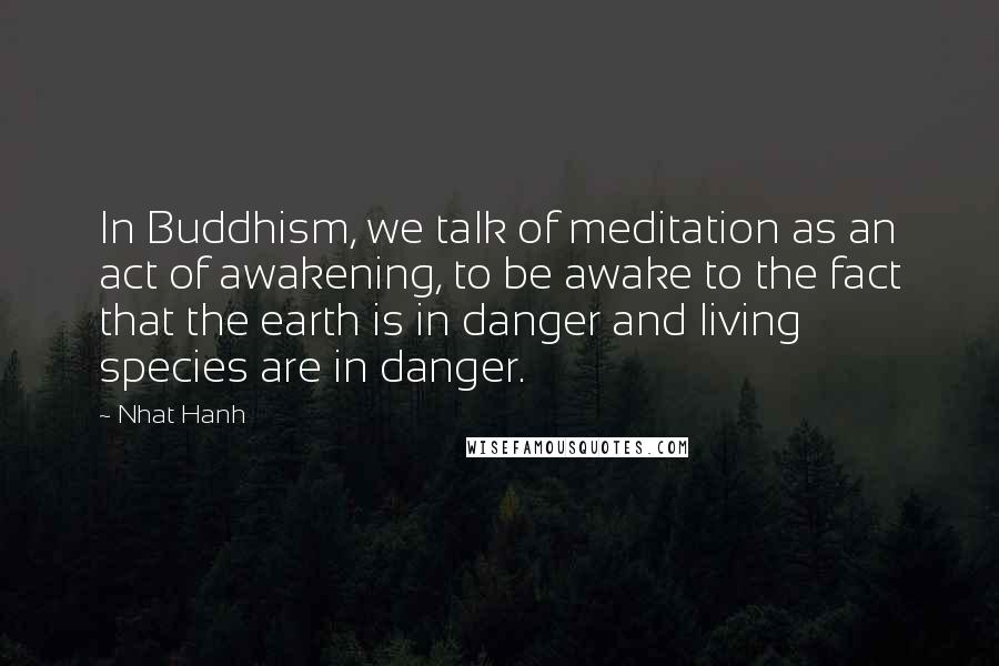 Nhat Hanh Quotes: In Buddhism, we talk of meditation as an act of awakening, to be awake to the fact that the earth is in danger and living species are in danger.