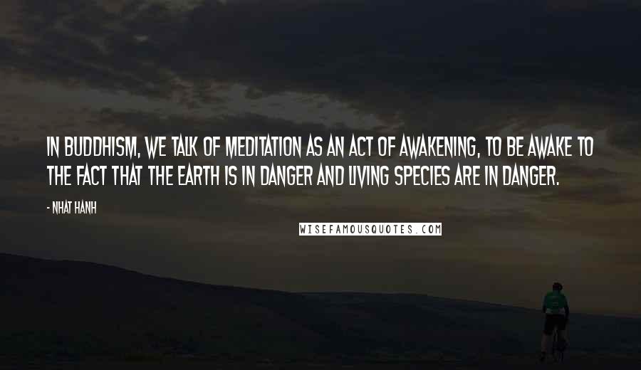 Nhat Hanh Quotes: In Buddhism, we talk of meditation as an act of awakening, to be awake to the fact that the earth is in danger and living species are in danger.