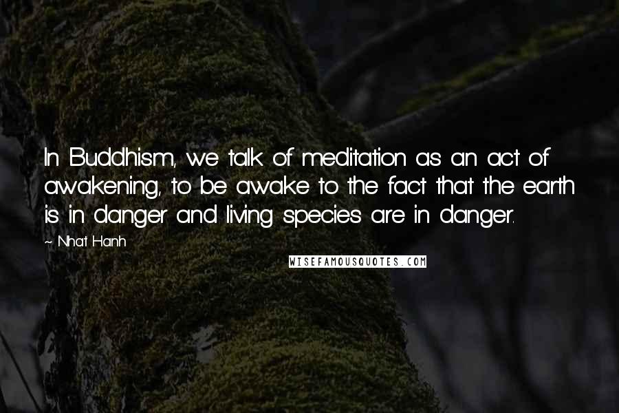 Nhat Hanh Quotes: In Buddhism, we talk of meditation as an act of awakening, to be awake to the fact that the earth is in danger and living species are in danger.