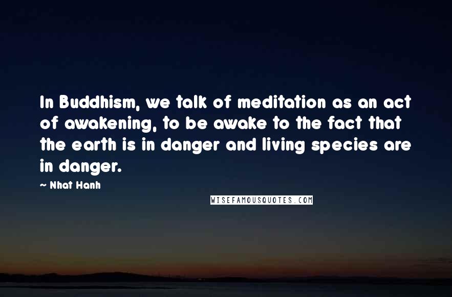 Nhat Hanh Quotes: In Buddhism, we talk of meditation as an act of awakening, to be awake to the fact that the earth is in danger and living species are in danger.