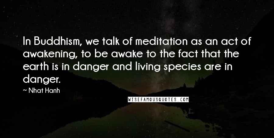 Nhat Hanh Quotes: In Buddhism, we talk of meditation as an act of awakening, to be awake to the fact that the earth is in danger and living species are in danger.