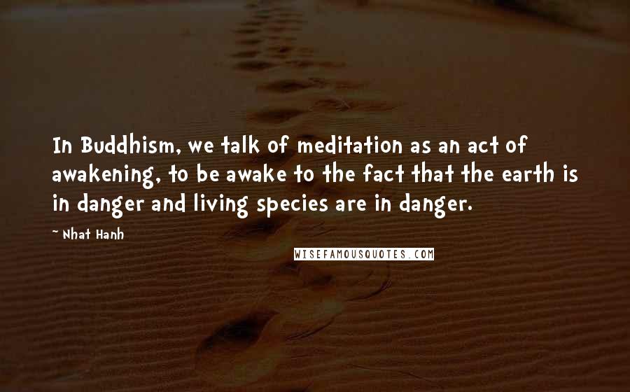 Nhat Hanh Quotes: In Buddhism, we talk of meditation as an act of awakening, to be awake to the fact that the earth is in danger and living species are in danger.