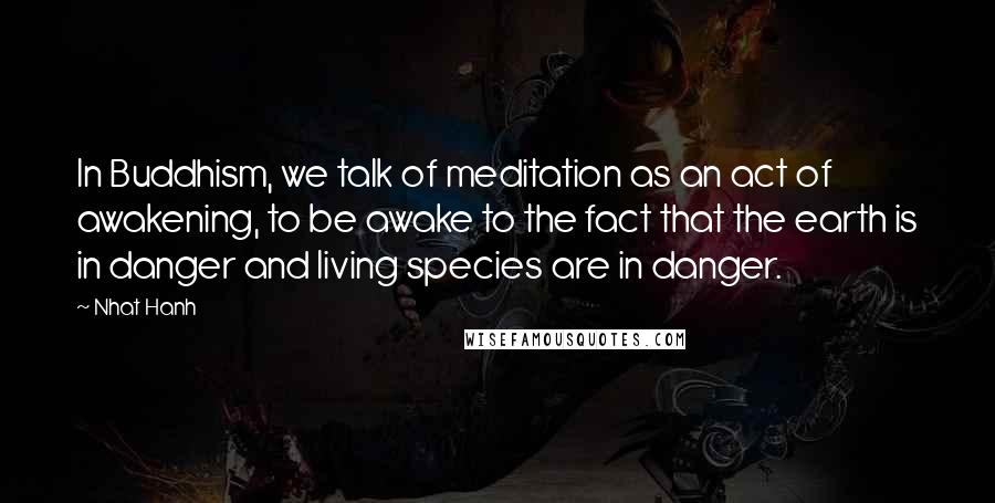 Nhat Hanh Quotes: In Buddhism, we talk of meditation as an act of awakening, to be awake to the fact that the earth is in danger and living species are in danger.