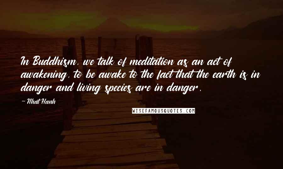 Nhat Hanh Quotes: In Buddhism, we talk of meditation as an act of awakening, to be awake to the fact that the earth is in danger and living species are in danger.
