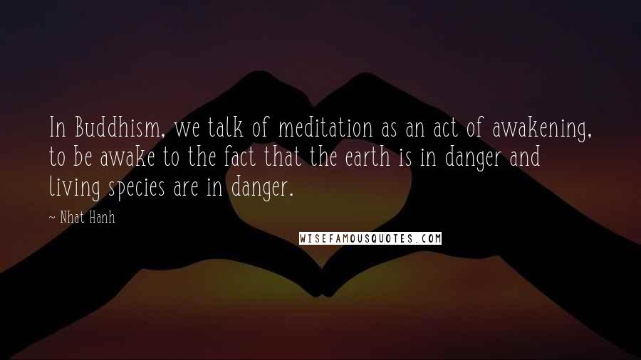 Nhat Hanh Quotes: In Buddhism, we talk of meditation as an act of awakening, to be awake to the fact that the earth is in danger and living species are in danger.
