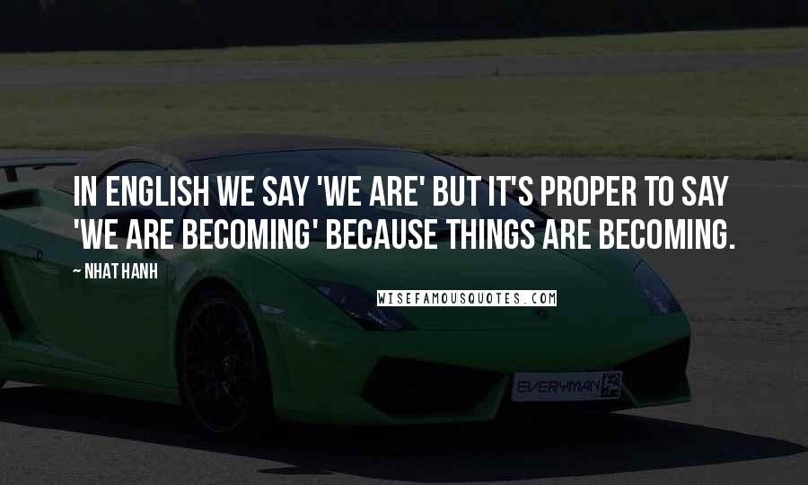 Nhat Hanh Quotes: In English we say 'we are' but it's proper to say 'we are becoming' because things are becoming.