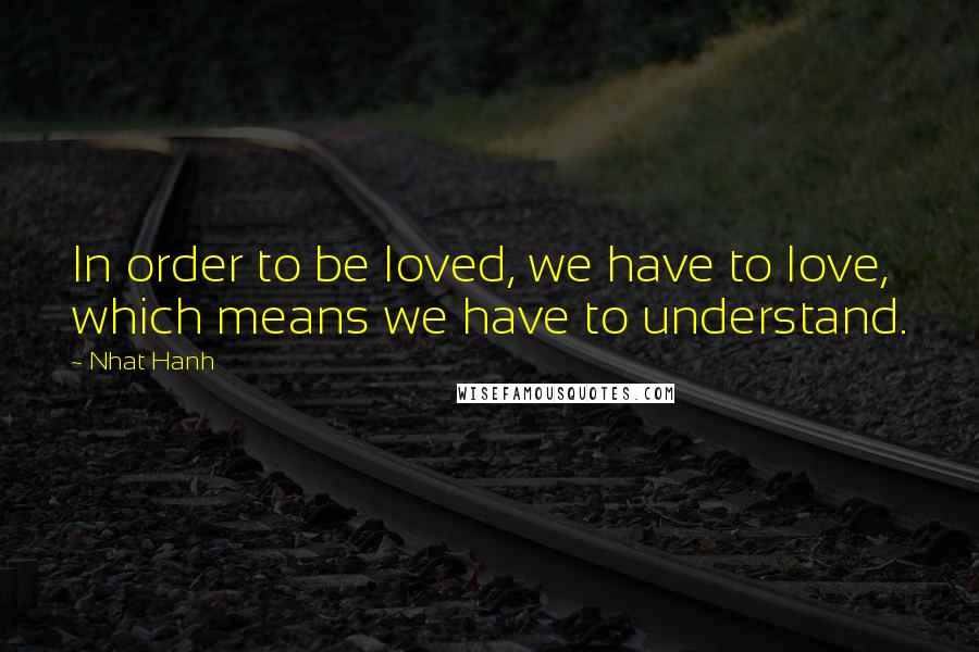 Nhat Hanh Quotes: In order to be loved, we have to love, which means we have to understand.