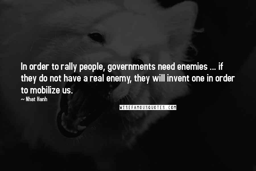 Nhat Hanh Quotes: In order to rally people, governments need enemies ... if they do not have a real enemy, they will invent one in order to mobilize us.