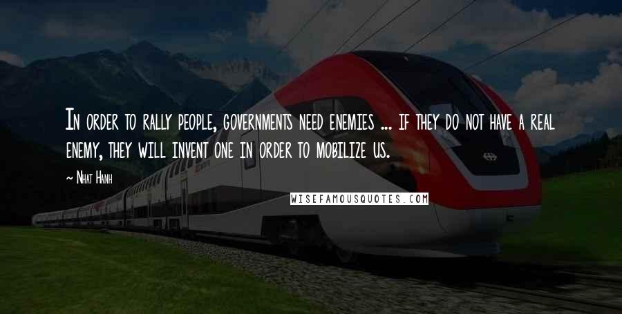 Nhat Hanh Quotes: In order to rally people, governments need enemies ... if they do not have a real enemy, they will invent one in order to mobilize us.