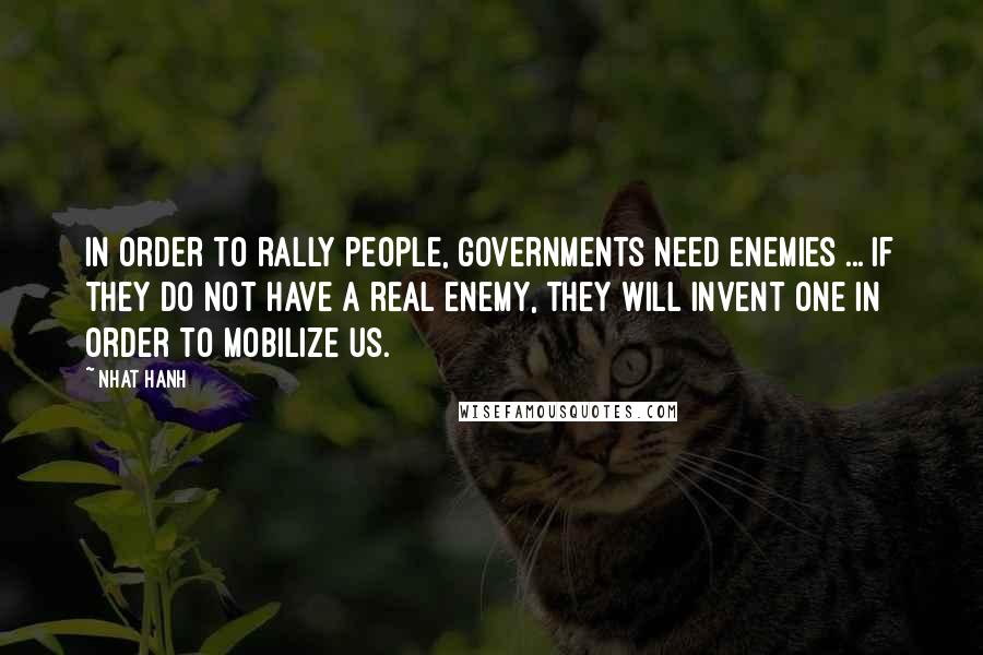 Nhat Hanh Quotes: In order to rally people, governments need enemies ... if they do not have a real enemy, they will invent one in order to mobilize us.