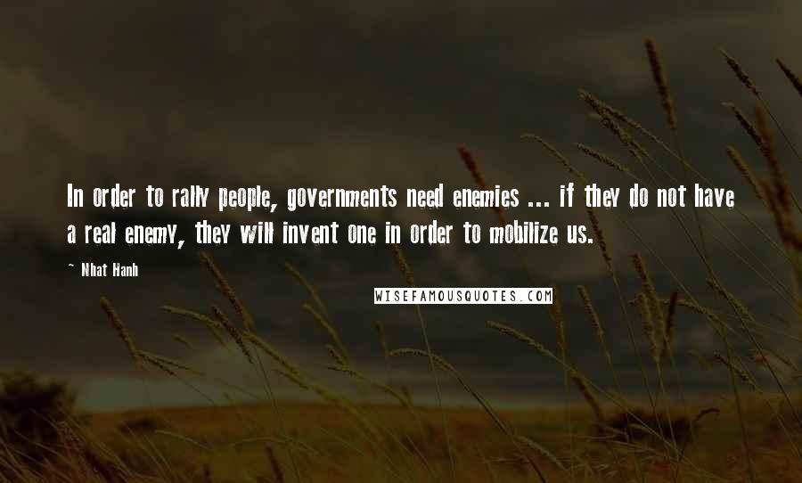 Nhat Hanh Quotes: In order to rally people, governments need enemies ... if they do not have a real enemy, they will invent one in order to mobilize us.