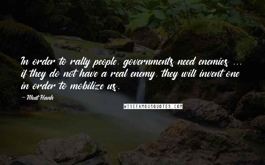 Nhat Hanh Quotes: In order to rally people, governments need enemies ... if they do not have a real enemy, they will invent one in order to mobilize us.