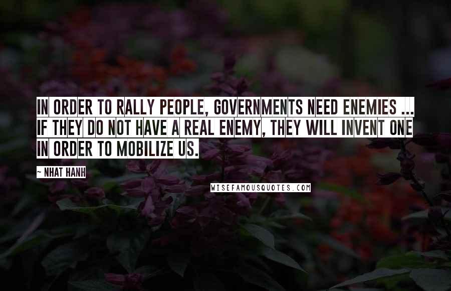 Nhat Hanh Quotes: In order to rally people, governments need enemies ... if they do not have a real enemy, they will invent one in order to mobilize us.