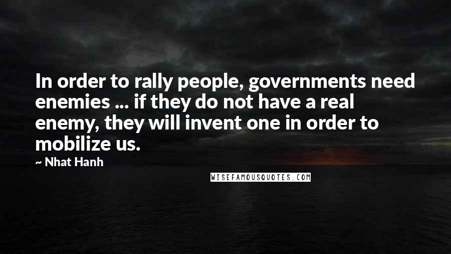 Nhat Hanh Quotes: In order to rally people, governments need enemies ... if they do not have a real enemy, they will invent one in order to mobilize us.