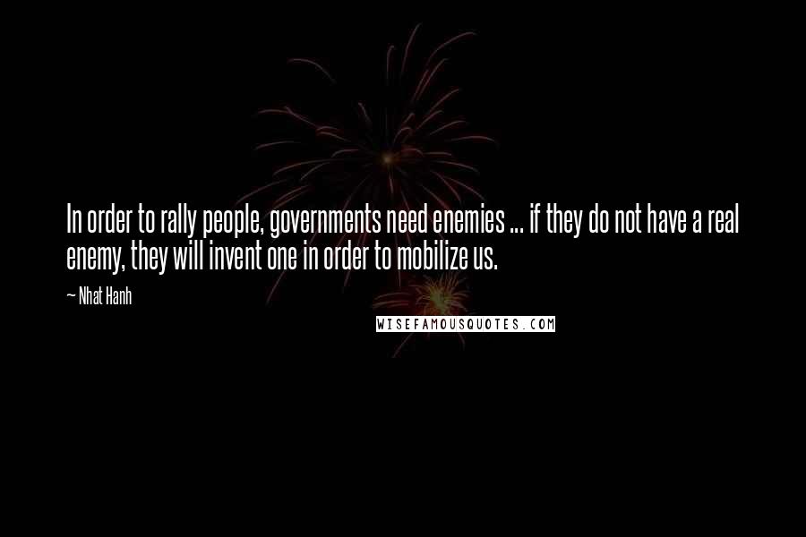 Nhat Hanh Quotes: In order to rally people, governments need enemies ... if they do not have a real enemy, they will invent one in order to mobilize us.