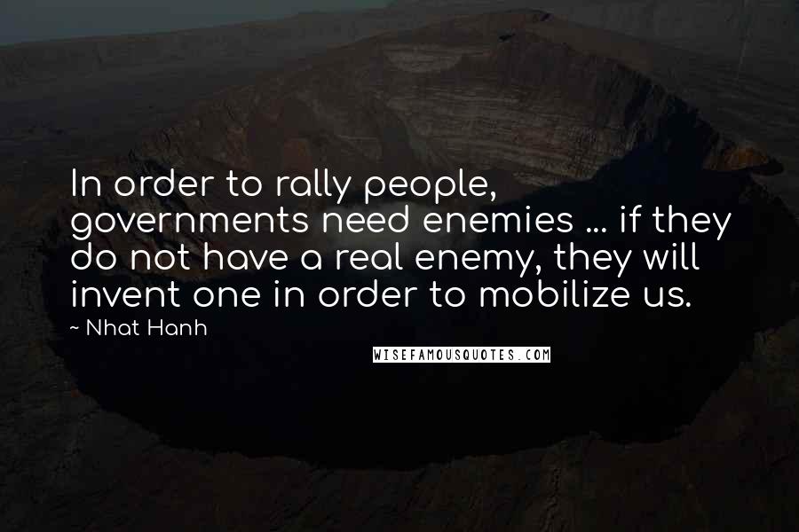 Nhat Hanh Quotes: In order to rally people, governments need enemies ... if they do not have a real enemy, they will invent one in order to mobilize us.