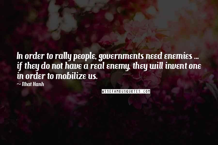 Nhat Hanh Quotes: In order to rally people, governments need enemies ... if they do not have a real enemy, they will invent one in order to mobilize us.