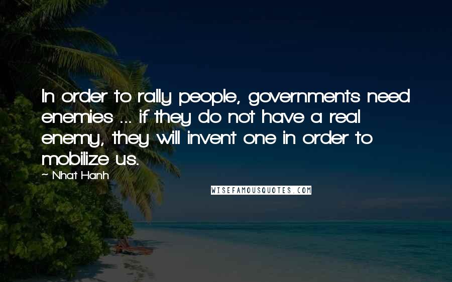 Nhat Hanh Quotes: In order to rally people, governments need enemies ... if they do not have a real enemy, they will invent one in order to mobilize us.