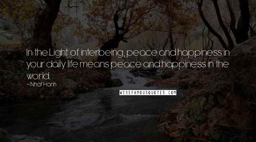 Nhat Hanh Quotes: In the Light of interbeing, peace and happiness in your daily life means peace and happiness in the world.