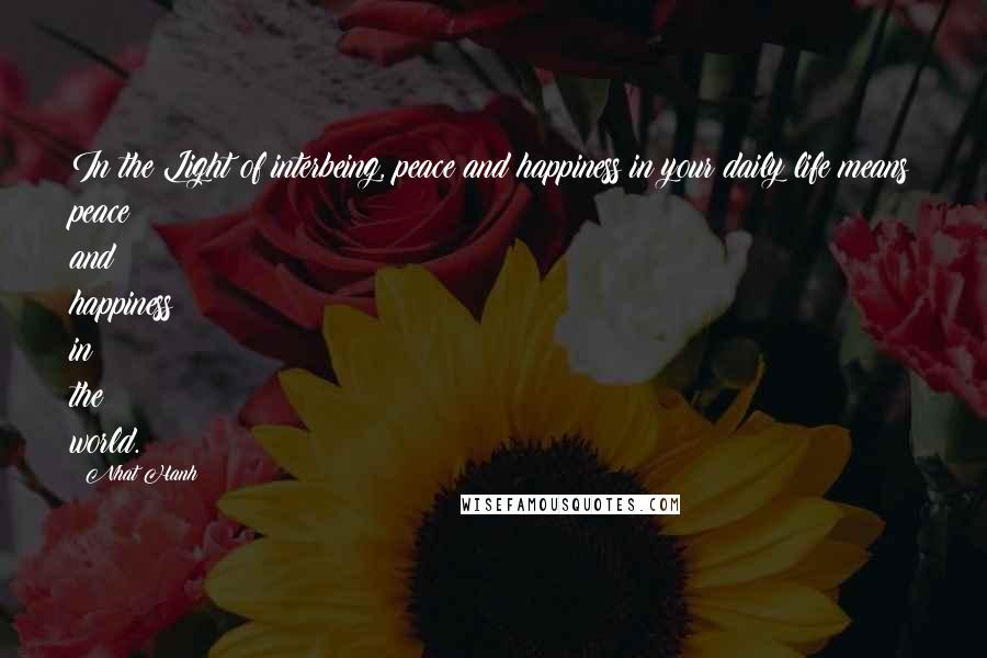 Nhat Hanh Quotes: In the Light of interbeing, peace and happiness in your daily life means peace and happiness in the world.