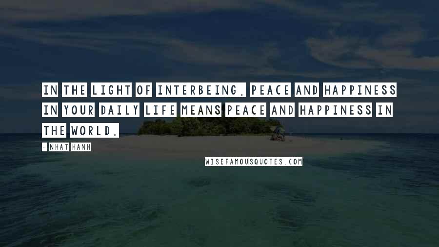 Nhat Hanh Quotes: In the Light of interbeing, peace and happiness in your daily life means peace and happiness in the world.