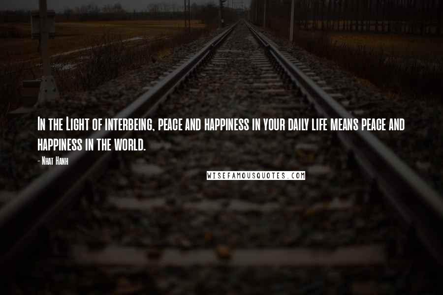 Nhat Hanh Quotes: In the Light of interbeing, peace and happiness in your daily life means peace and happiness in the world.