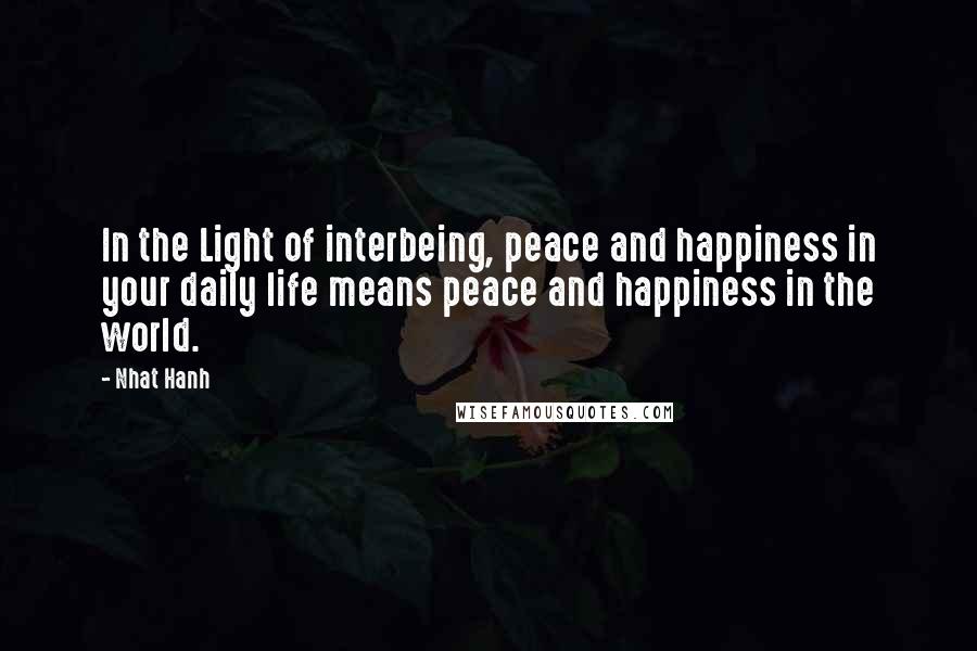 Nhat Hanh Quotes: In the Light of interbeing, peace and happiness in your daily life means peace and happiness in the world.