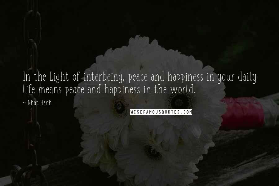 Nhat Hanh Quotes: In the Light of interbeing, peace and happiness in your daily life means peace and happiness in the world.