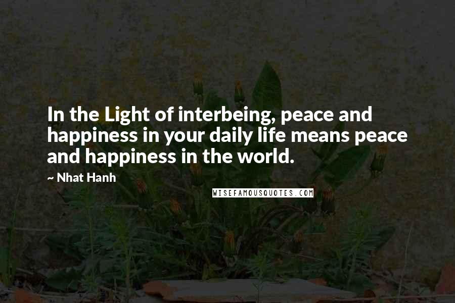 Nhat Hanh Quotes: In the Light of interbeing, peace and happiness in your daily life means peace and happiness in the world.