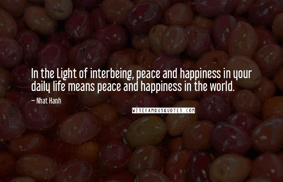 Nhat Hanh Quotes: In the Light of interbeing, peace and happiness in your daily life means peace and happiness in the world.