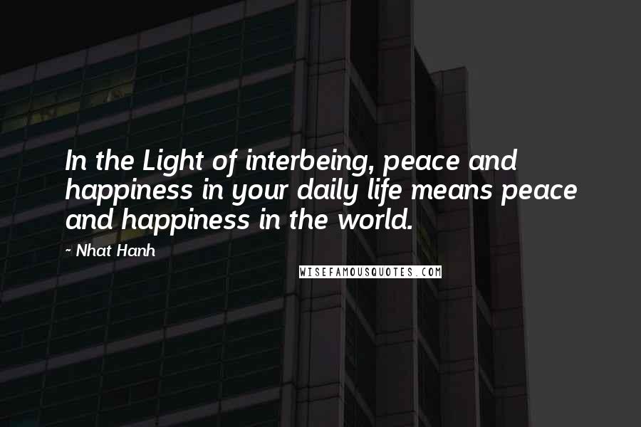 Nhat Hanh Quotes: In the Light of interbeing, peace and happiness in your daily life means peace and happiness in the world.