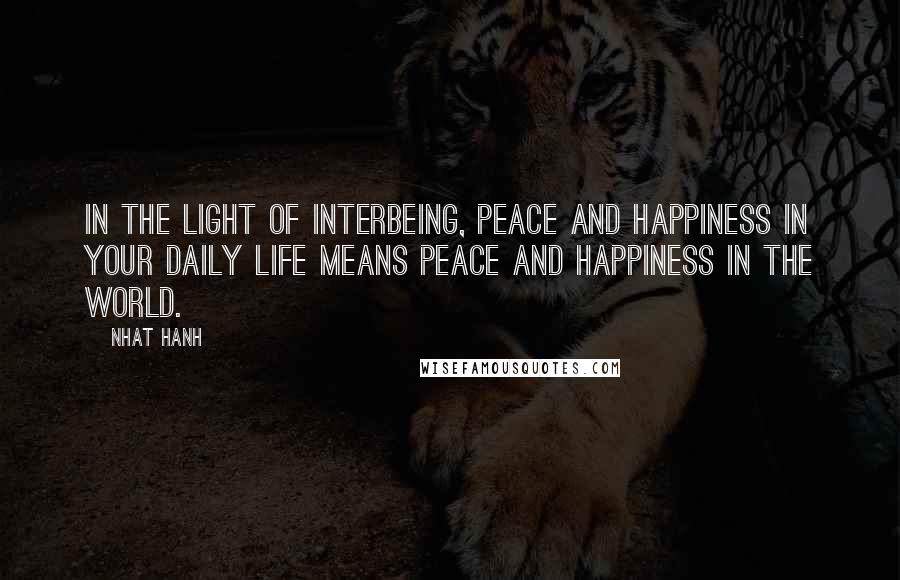 Nhat Hanh Quotes: In the Light of interbeing, peace and happiness in your daily life means peace and happiness in the world.