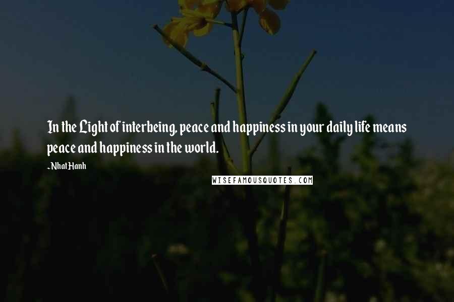 Nhat Hanh Quotes: In the Light of interbeing, peace and happiness in your daily life means peace and happiness in the world.