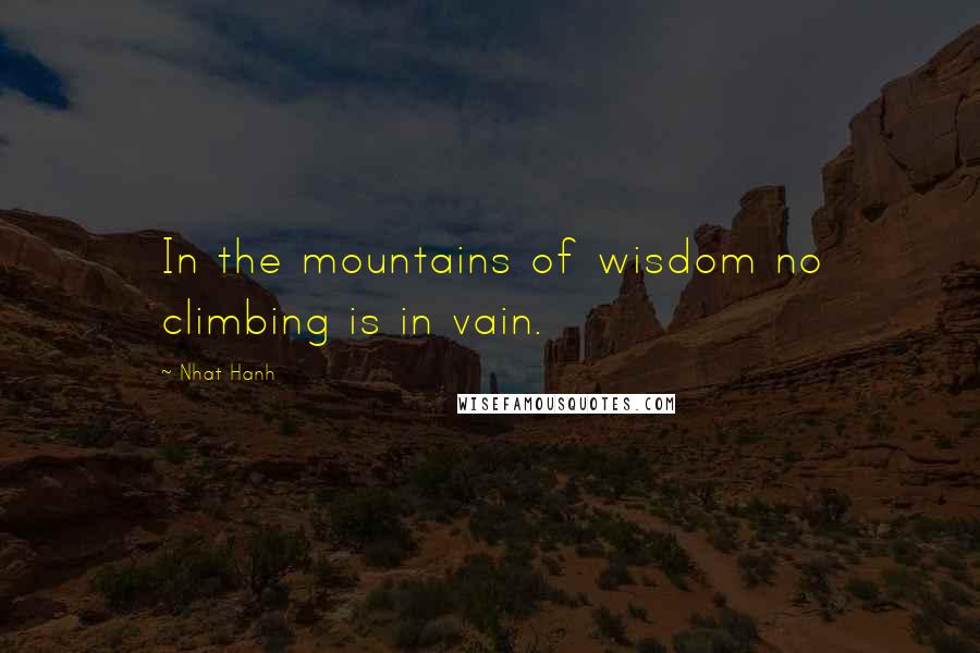 Nhat Hanh Quotes: In the mountains of wisdom no climbing is in vain.