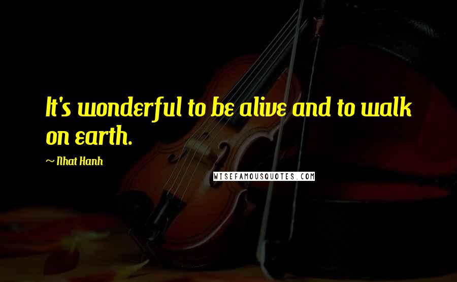 Nhat Hanh Quotes: It's wonderful to be alive and to walk on earth.