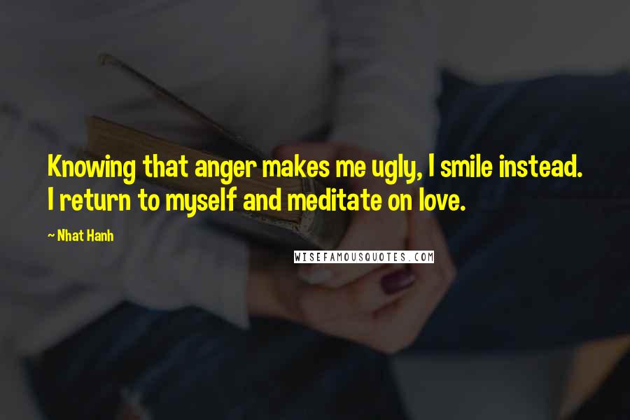 Nhat Hanh Quotes: Knowing that anger makes me ugly, I smile instead. I return to myself and meditate on love.