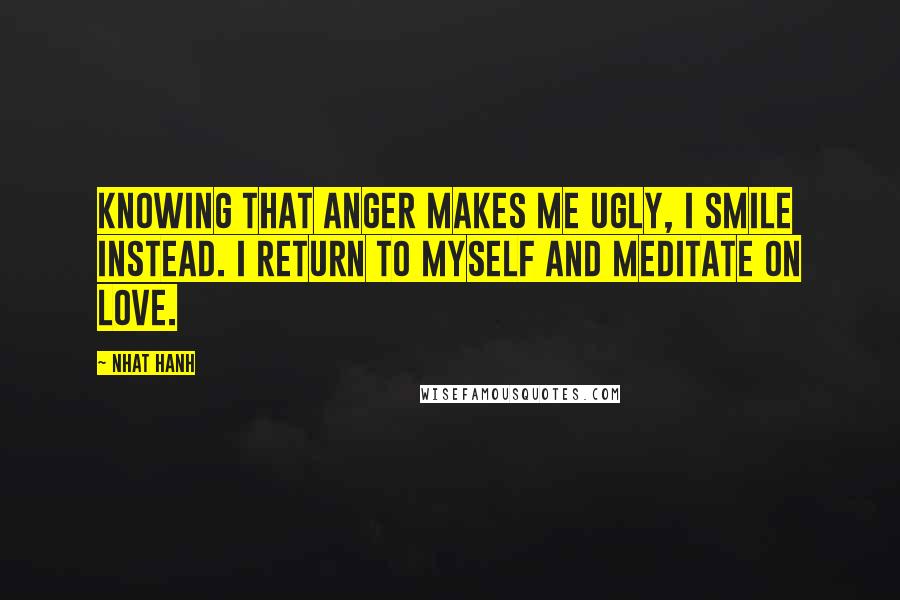 Nhat Hanh Quotes: Knowing that anger makes me ugly, I smile instead. I return to myself and meditate on love.