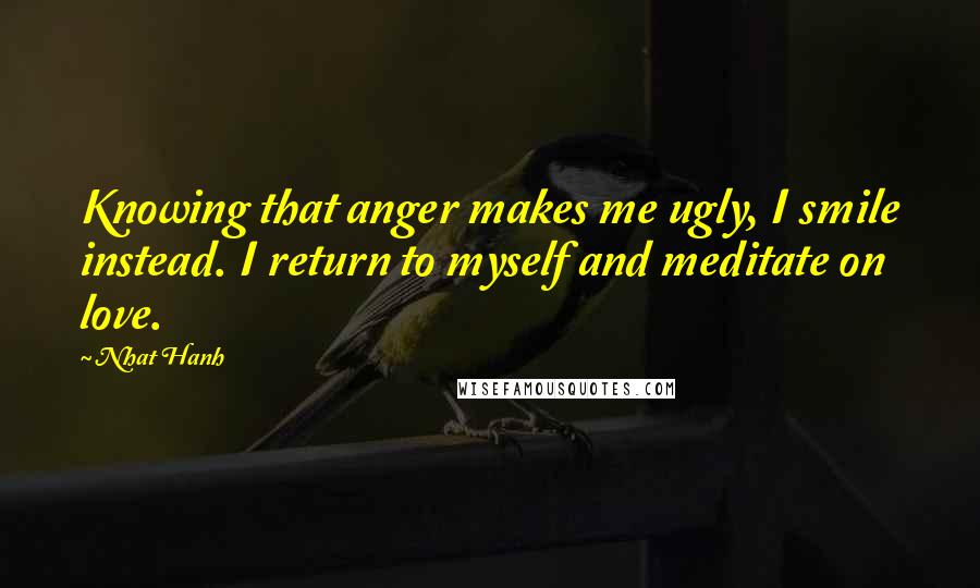 Nhat Hanh Quotes: Knowing that anger makes me ugly, I smile instead. I return to myself and meditate on love.