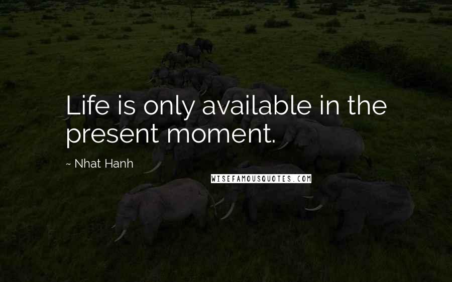 Nhat Hanh Quotes: Life is only available in the present moment.