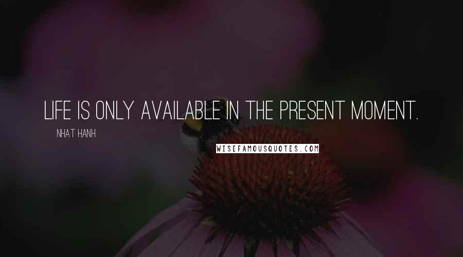Nhat Hanh Quotes: Life is only available in the present moment.
