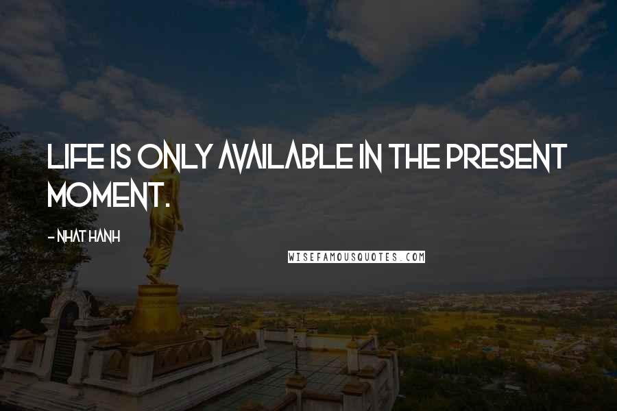 Nhat Hanh Quotes: Life is only available in the present moment.