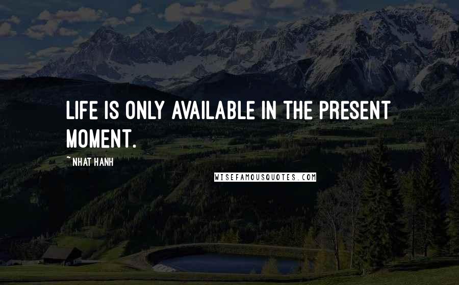 Nhat Hanh Quotes: Life is only available in the present moment.